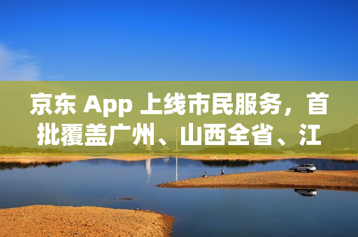 京东 App 上线市民服务，首批覆盖广州、山西全省、江苏全省等多省市