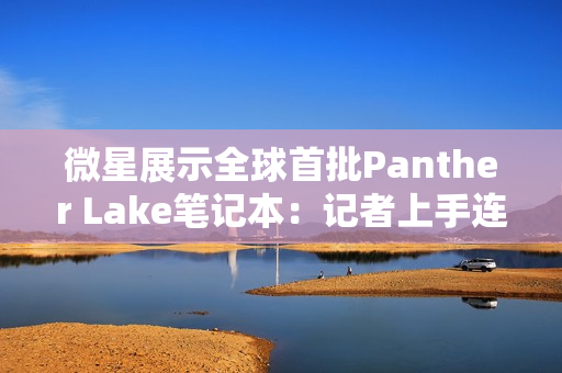 微星展示全球首批Panther Lake笔记本：记者上手连连惊呼