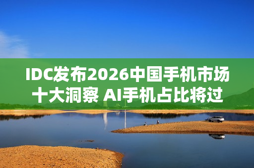IDC发布2026中国手机市场十大洞察 AI手机占比将过半