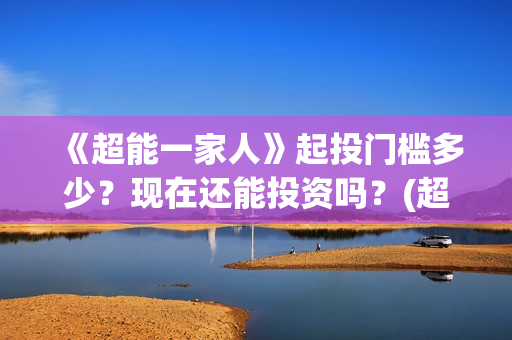 《超能一家人》起投门槛多少？现在还能投资吗？(超能一家人电影免费版完整版)