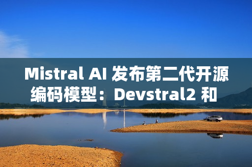 Mistral AI 发布第二代开源编码模型：Devstral2 和 Devstral Small2