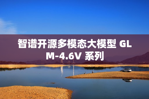 智谱开源多模态大模型 GLM-4.6V 系列