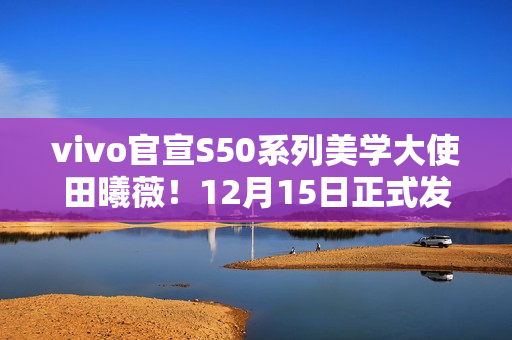 vivo官宣S50系列美学大使田曦薇！12月15日正式发布