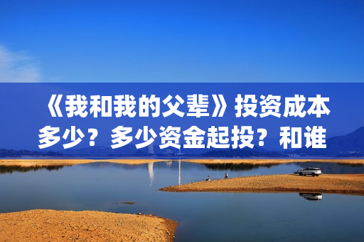 《我和我的父辈》投资成本多少？多少资金起投？和谁签约的？(我和我的父辈在线观看免费全集电视剧)