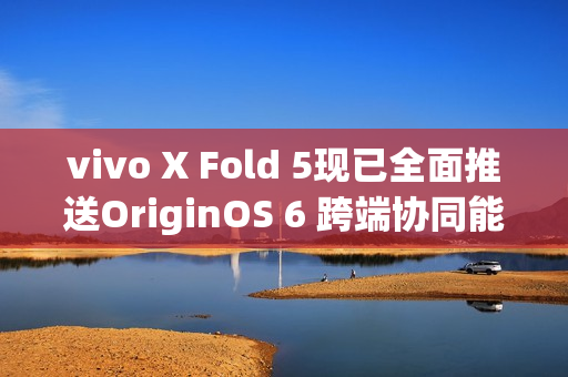 vivo X Fold 5现已全面推送OriginOS 6 跨端协同能力突破