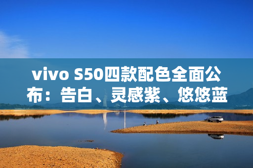 vivo S50四款配色全面公布：告白、灵感紫、悠悠蓝、深空黑