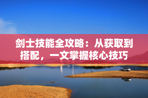 剑士技能全攻略：从获取到搭配，一文掌握核心技巧