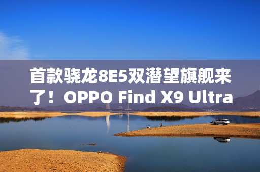 首款骁龙8E5双潜望旗舰来了！OPPO Find X9 Ultra明年Q1见