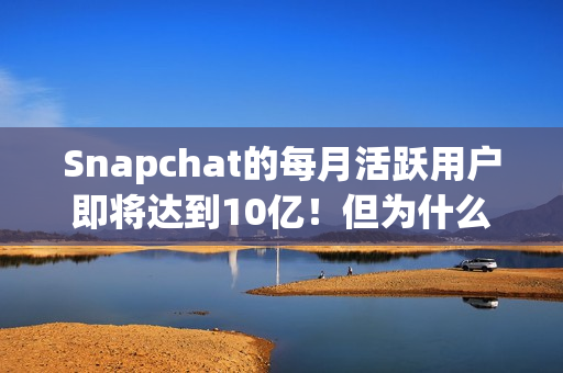 Snapchat的每月活跃用户即将达到10亿！但为什么它还没稳定获利？