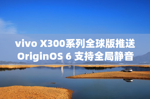 vivo X300系列全球版推送OriginOS 6 支持全局静音