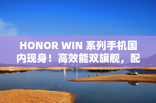 HONOR WIN 系列手机国内现身！高效能双旗舰，配 S8E Gen5 / 8G5 及 10K+ 大电池，传改名自这一款
