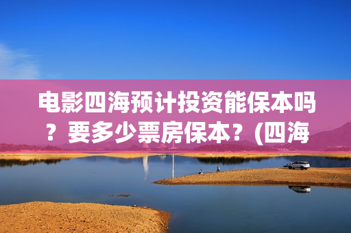 电影四海预计投资能保本吗？要多少票房保本？(四海电影什么时候上映)