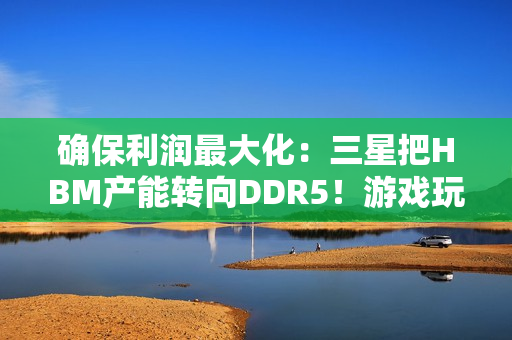 确保利润最大化：三星把HBM产能转向DDR5！游戏玩家还是靠边