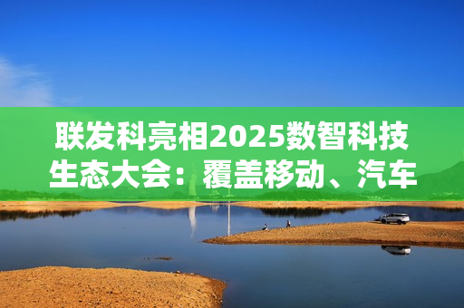 联发科亮相2025数智科技生态大会：覆盖移动、汽车、通信多产品线！全场景拿捏