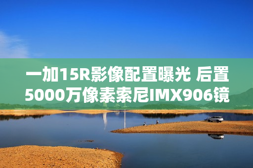 一加15R影像配置曝光 后置5000万像素索尼IMX906镜头 一加15R影像配置曝光 后置5000万像素索尼IMX906镜头
