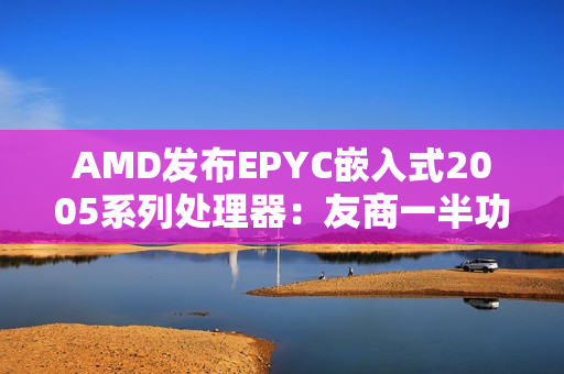 AMD发布EPYC嵌入式2005系列处理器：友商一半功耗、频率高35％