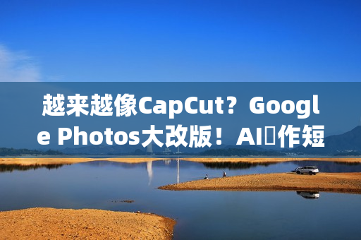 越来越像CapCut？Google Photos大改版！AI製作短影片更快