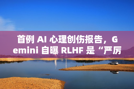 首例 AI 心理创伤报告，Gemini 自曝 RLHF 是“严厉父母”