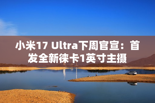 小米17 Ultra下周官宣：首发全新徕卡1英寸主摄