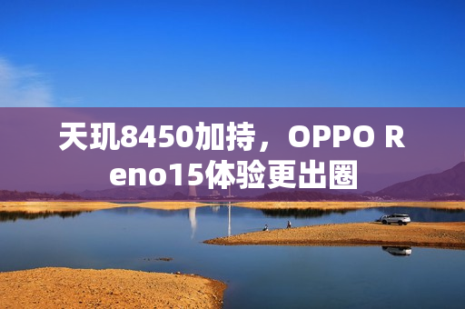 天玑8450加持，OPPO Reno15体验更出圈