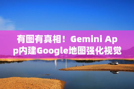 有图有真相！Gemini App内建Google地图强化视觉服务、增表情符号图钉