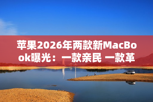 苹果2026年两款新MacBook曝光：一款亲民 一款革新