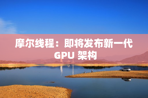 摩尔线程：即将发布新一代 GPU 架构