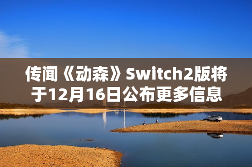 传闻《动森》Switch2版将于12月16日公布更多信息