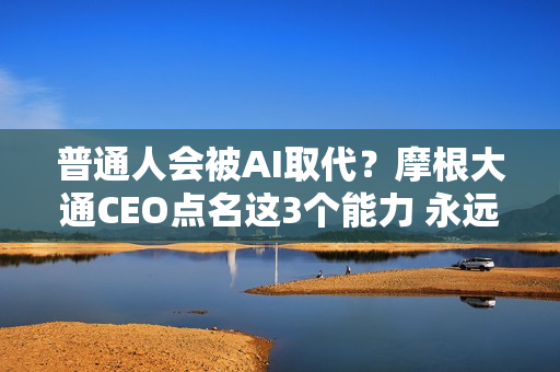 普通人会被AI取代？摩根大通CEO点名这3个能力 永远有工作做！