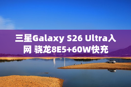 三星Galaxy S26 Ultra入网 骁龙8E5+60W快充