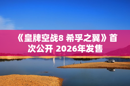 《皇牌空战8 希孚之翼》首次公开 2026年发售