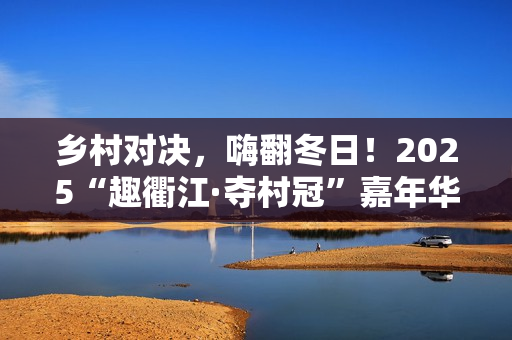 乡村对决,嗨翻冬日!2025“趣衢江·夺村冠”嘉年华点燃乡村运动激情! 乡村对决,嗨翻冬日!2025“趣衢江·夺村冠”嘉年华点燃乡村运动激情!