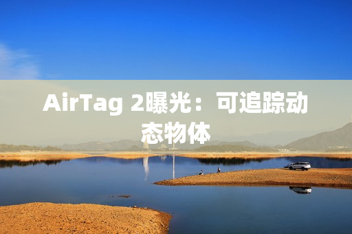 AirTag 2曝光：可追踪动态物体