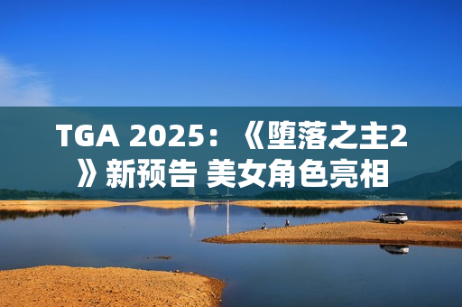 TGA 2025：《堕落之主2》新预告 美女角色亮相