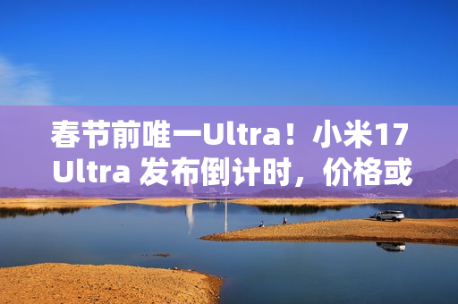 春节前唯一Ultra！小米17 Ultra 发布倒计时，价格或 6299 起