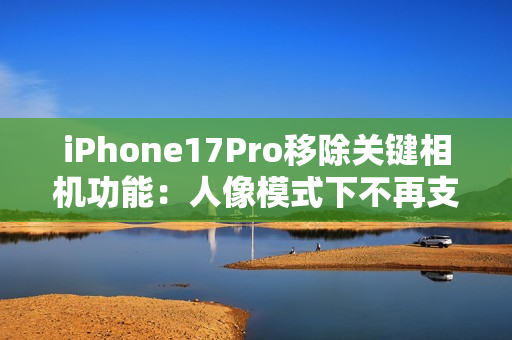 iPhone17Pro移除关键相机功能：人像模式下不再支持夜景模式拍摄
