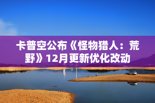 卡普空公布《怪物猎人：荒野》12月更新优化改动