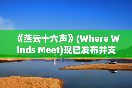 《燕云十六声》(Where Winds Meet)现已发布并支持 DLSS 4