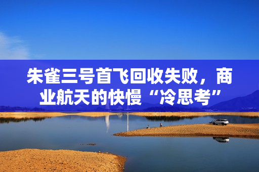 朱雀三号首飞回收失败，商业航天的快慢“冷思考”