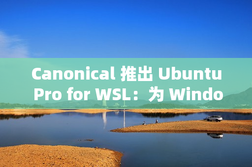 Canonical 推出 Ubuntu Pro for WSL：为 Windows 上的 Ubuntu 提供企业级支持
