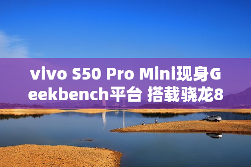 vivo S50 Pro Mini现身Geekbench平台 搭载骁龙8 Gen 5