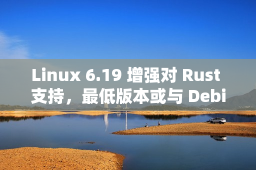 Linux 6.19 增强对 Rust 支持,最低版本或与 Debian 对齐 Linux 6.19 增强对 Rust 支持,最低版本或与 Debian 对齐
