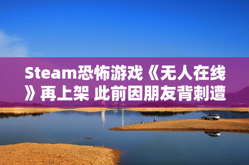 Steam恐怖游戏《无人在线》再上架 此前因朋友背刺遭举报 Steam恐怖游戏《无人在线》再上架 此前因朋友背刺遭举报
