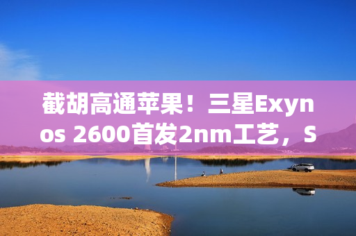 截胡高通苹果！三星Exynos 2600首发2nm工艺，S26系列将搭载