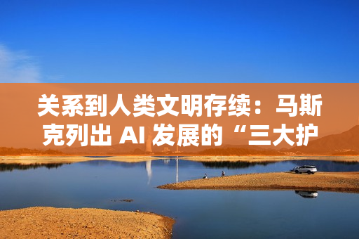 关系到人类文明存续：马斯克列出 AI 发展的“三大护身符”