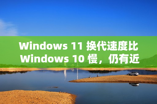 Windows 11 换代速度比 Windows 10 慢，仍有近十亿台电脑运行 Windows 10
