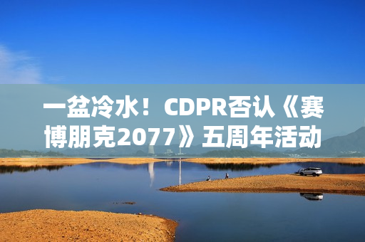 一盆冷水！CDPR否认《赛博朋克2077》五周年活动相关预告