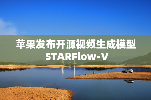 苹果发布开源视频生成模型 STARFlow-V