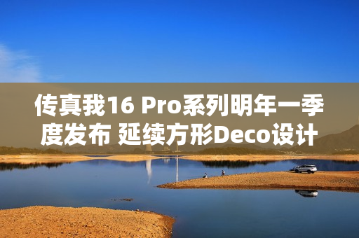 传真我16 Pro系列明年一季度发布 延续方形Deco设计