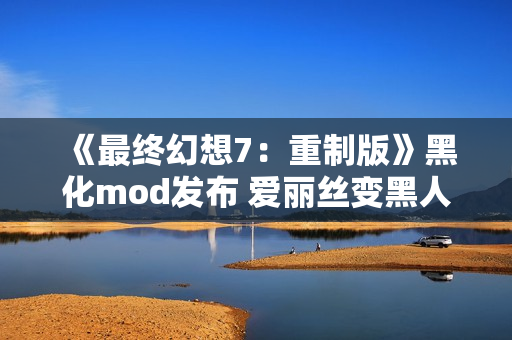 《最终幻想7：重制版》黑化mod发布 爱丽丝变黑人了！